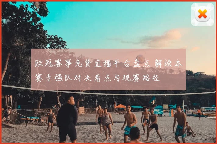 欧冠赛事免费直播平台盘点 解读本赛季强队对决看点与观赛路径