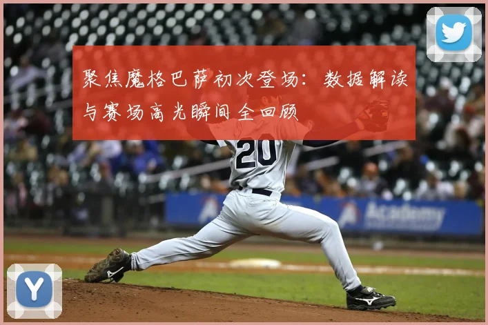 聚焦魔格巴萨初次登场：数据解读与赛场高光瞬间全回顾