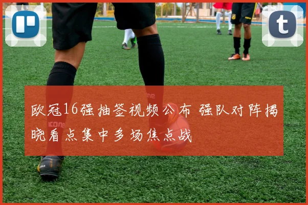 欧冠16强抽签视频公布 强队对阵揭晓看点集中多场焦点战
