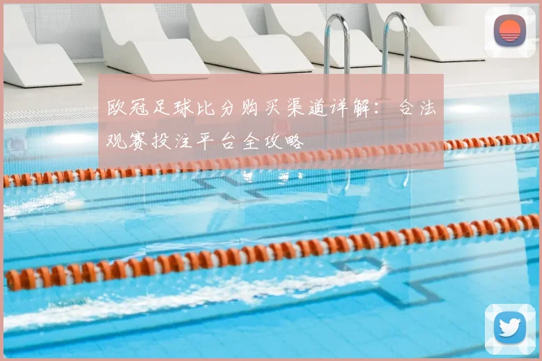 欧冠足球比分购买渠道详解：合法观赛投注平台全攻略