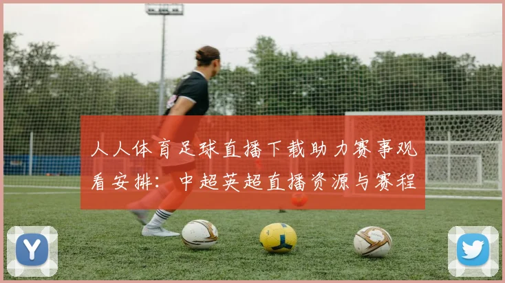 人人体育足球直播下载助力赛事观看安排：中超英超直播资源与赛程获取指南