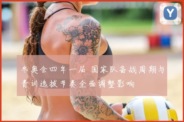 冬奥会四年一届 国家队备战周期与青训选拔节奏全面调整影响