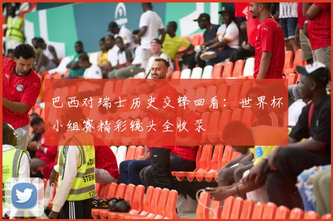 巴西对瑞士历史交锋回看：世界杯小组赛精彩镜头全收录