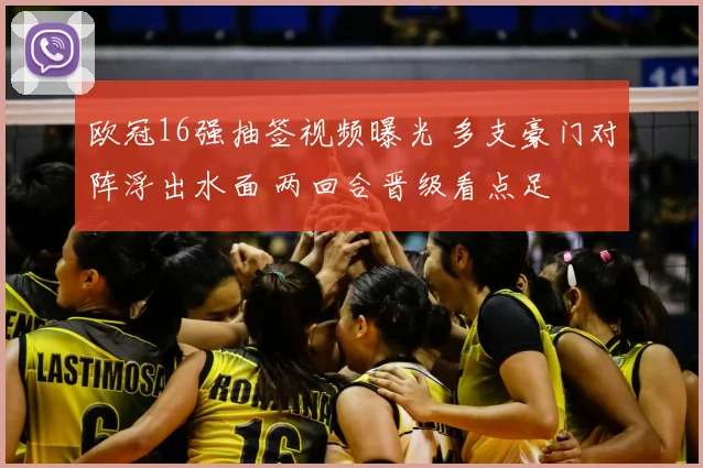 欧冠16强抽签视频曝光 多支豪门对阵浮出水面 两回合晋级看点足