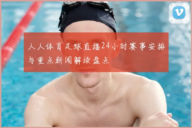 人人体育足球直播24小时赛事安排与重点新闻解读盘点
