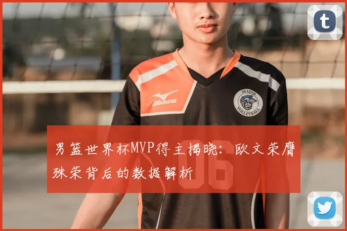 男篮世界杯MVP得主揭晓：欧文荣膺殊荣背后的数据解析