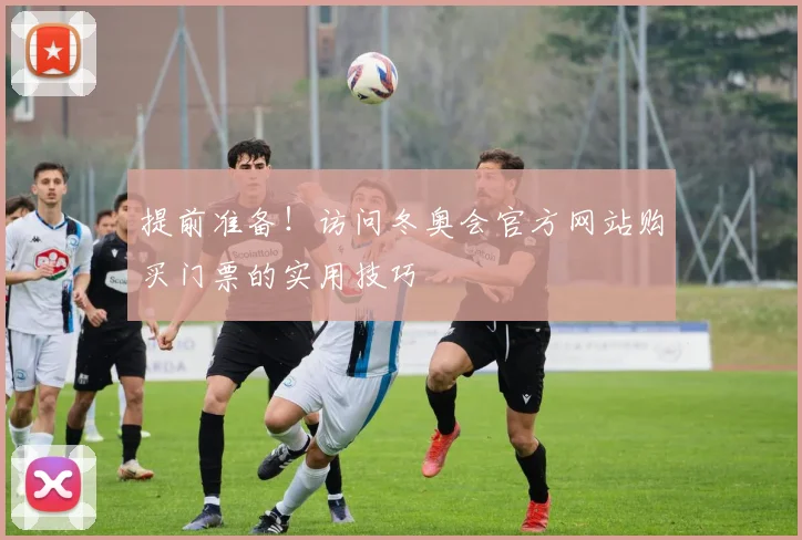 提前准备！访问冬奥会官方网站购买门票的实用技巧