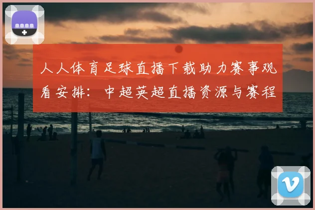 人人体育足球直播下载助力赛事观看安排：中超英超直播资源与赛程获取指南