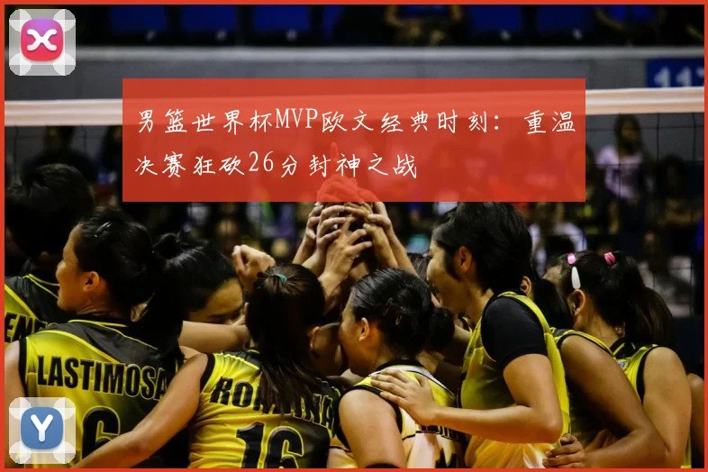 男篮世界杯MVP欧文经典时刻：重温决赛狂砍26分封神之战