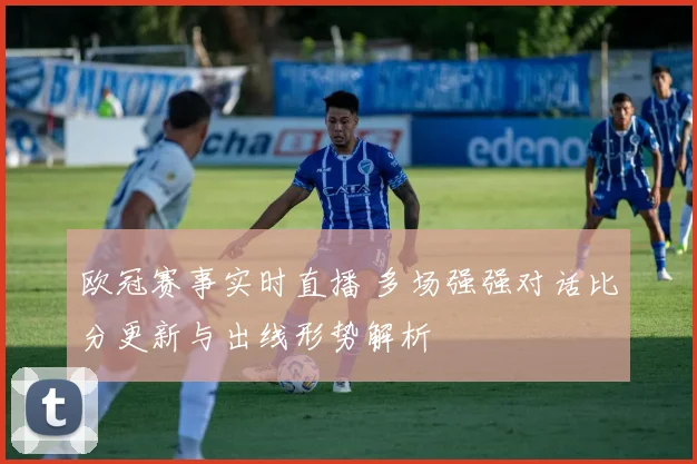 欧冠赛事实时直播 多场强强对话比分更新与出线形势解析
