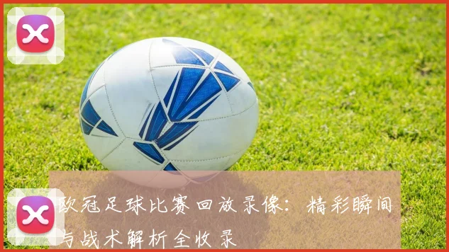 欧冠足球比赛回放录像：精彩瞬间与战术解析全收录