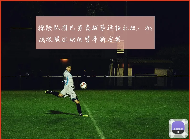 探险队携巴芬岛披萨远征北极，挑战极限运动的营养新方案