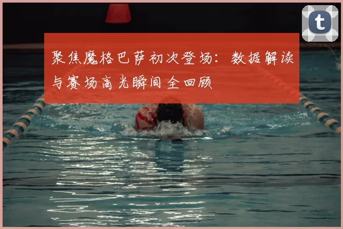 聚焦魔格巴萨初次登场：数据解读与赛场高光瞬间全回顾