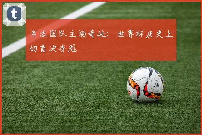 年法国队主场奇迹：世界杯历史上的首次夺冠