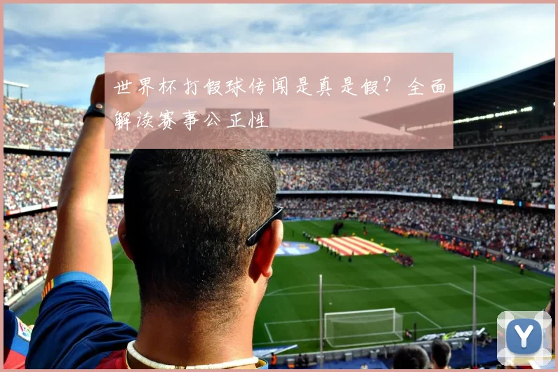 世界杯打假球传闻是真是假？全面解读赛事公正性