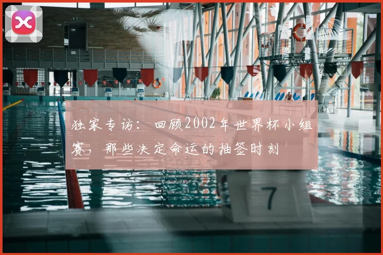 独家专访:回顾2002年世界杯小组赛,那些决定命运的抽签时刻