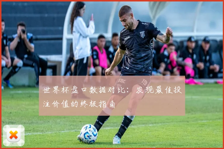 世界杯盘口数据对比:发现最佳投注价值的终极指南