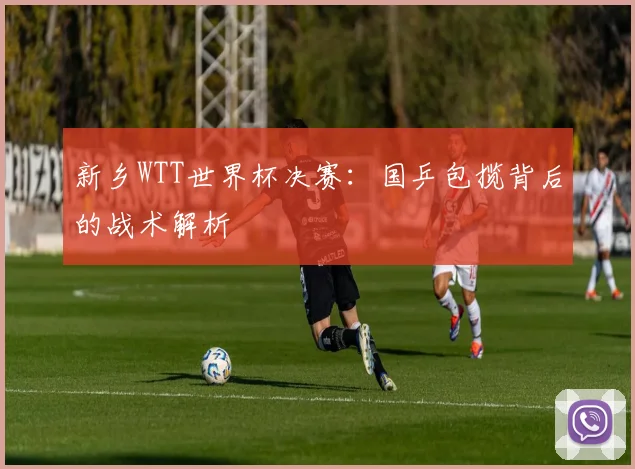 新乡WTT世界杯决赛：国乒包揽背后的战术解析