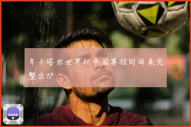 年卡塔尔世界杯中国赛程时间表完整出炉