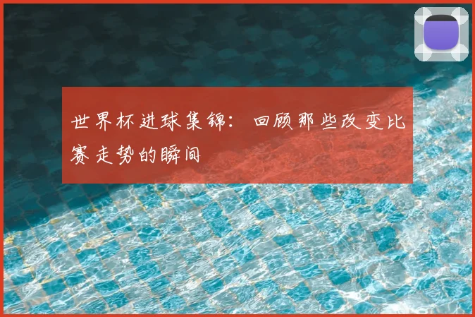世界杯进球集锦：回顾那些改变比赛走势的瞬间