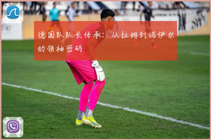 德国队队长传承:从拉姆到诺伊尔的领袖密码