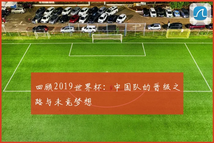 回顾2019世界杯：中国队的晋级之路与未竟梦想