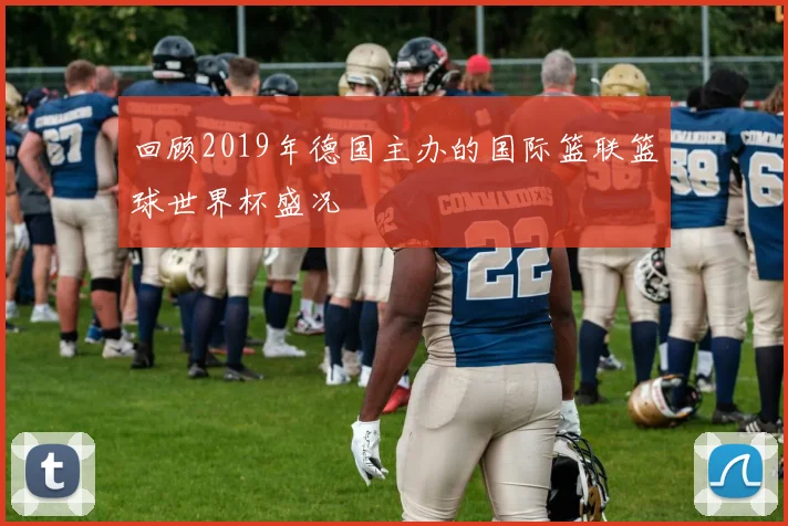 回顾2019年德国主办的国际篮联篮球世界杯盛况