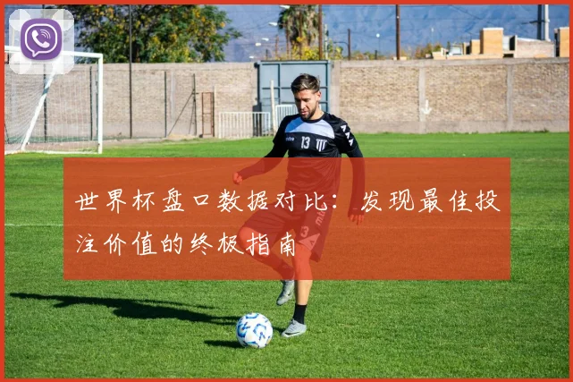 世界杯盘口数据对比:发现最佳投注价值的终极指南