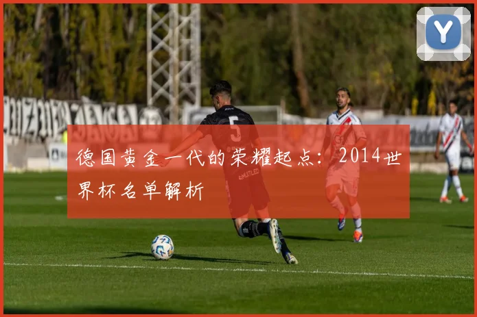 德国黄金一代的荣耀起点：2014世界杯名单解析