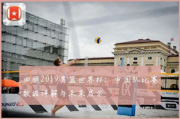 回顾2019男篮世界杯：中国队比赛数据详解与未来启示