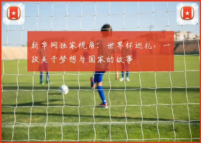 新华网独家视角：世界杯巡礼，一段关于梦想与国家的故事