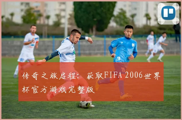 传奇之旅启程：获取FIFA 2006世界杯官方游戏完整版