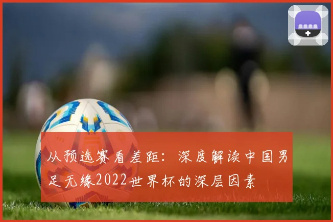 从预选赛看差距：深度解读中国男足无缘2022世界杯的深层因素