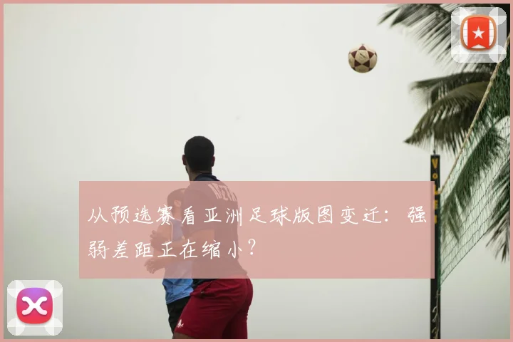 从预选赛看亚洲足球版图变迁：强弱差距正在缩小？