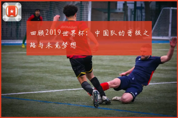 回顾2019世界杯：中国队的晋级之路与未竟梦想