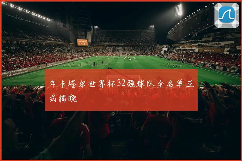 年卡塔尔世界杯32强球队全名单正式揭晓