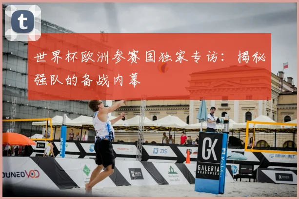 世界杯欧洲参赛国独家专访：揭秘强队的备战内幕