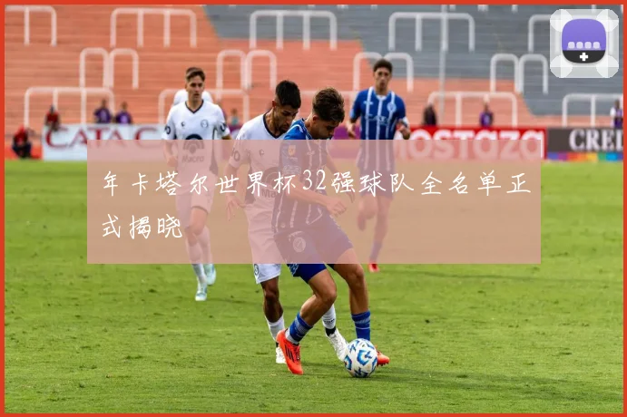 年卡塔尔世界杯32强球队全名单正式揭晓